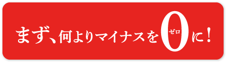 まず、何よりマイナスを0に!